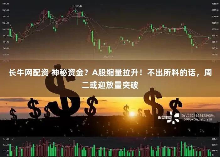 长牛网配资 神秘资金？A股缩量拉升！不出所料的话，周二或迎放量突破