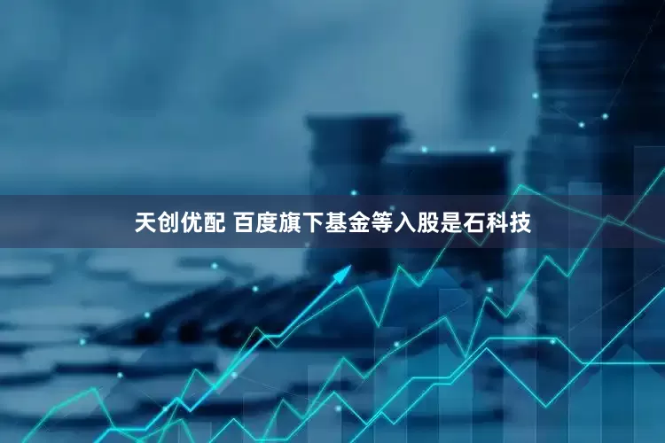 天创优配 百度旗下基金等入股是石科技