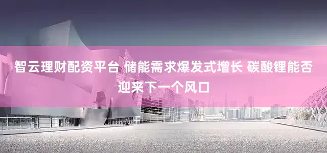 智云理财配资平台 储能需求爆发式增长 碳酸锂能否迎来下一个风口
