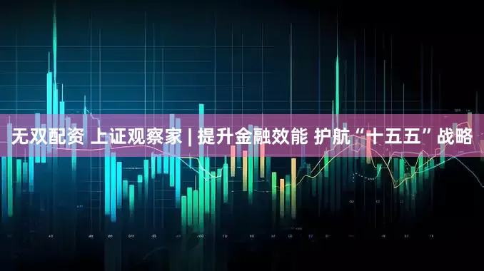 无双配资 上证观察家 | 提升金融效能 护航“十五五”战略