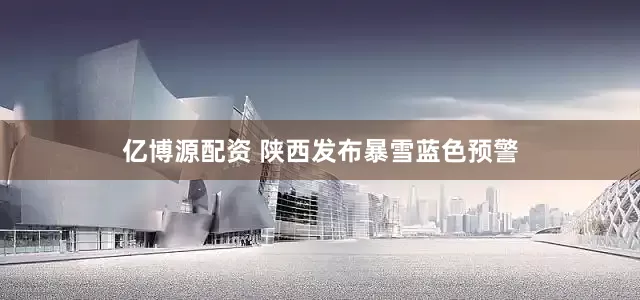 亿博源配资 陕西发布暴雪蓝色预警
