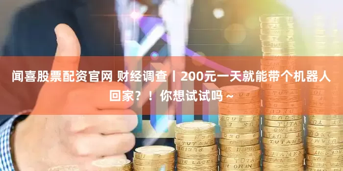 闻喜股票配资官网 财经调查丨200元一天就能带个机器人回家？！你想试试吗～