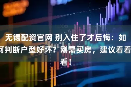无锡配资官网 别入住了才后悔：如何判断户型好坏？刚需买房，建议看看！