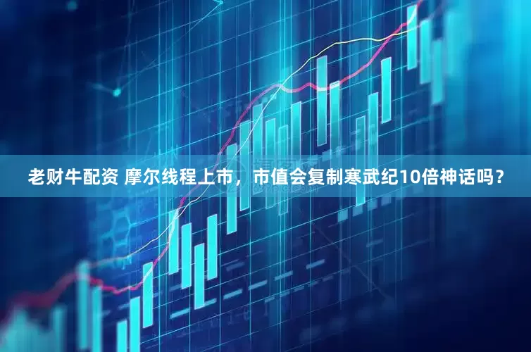 老财牛配资 摩尔线程上市，市值会复制寒武纪10倍神话吗？