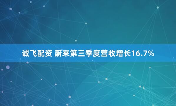 诚飞配资 蔚来第三季度营收增长16.7%