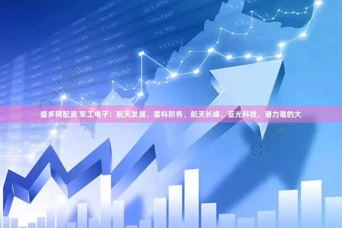 盛多网配资 军工电子：航天发展、雷科防务、航天长峰、亚光科技，潜力谁的大