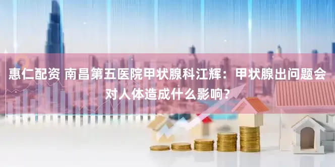 惠仁配资 南昌第五医院甲状腺科江辉：甲状腺出问题会对人体造成什么影响？