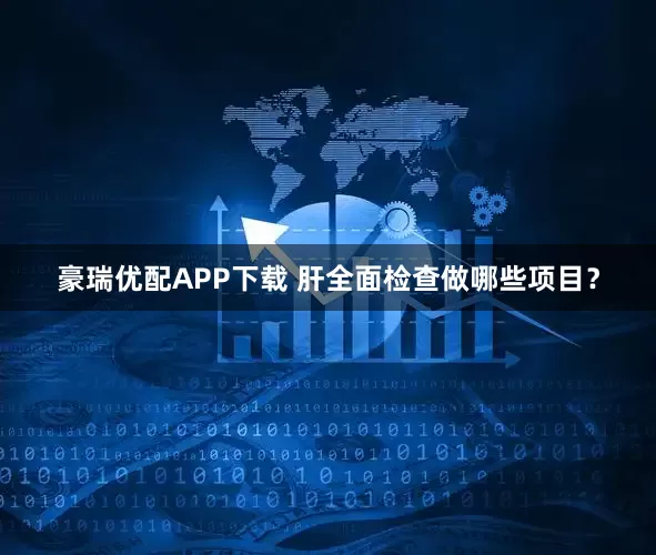 豪瑞优配APP下载 肝全面检查做哪些项目？