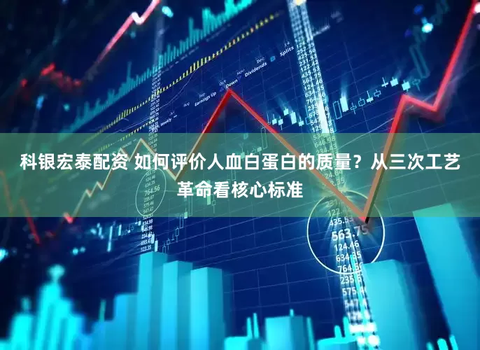 科银宏泰配资 如何评价人血白蛋白的质量？从三次工艺革命看核心标准