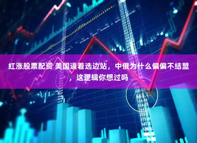 红涨股票配资 美国逼着选边站，中俄为什么偏偏不结盟，这逻辑你想过吗