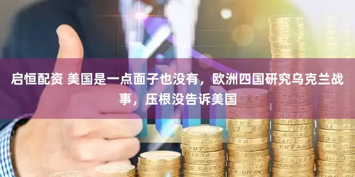 启恒配资 美国是一点面子也没有，欧洲四国研究乌克兰战事，压根没告诉美国
