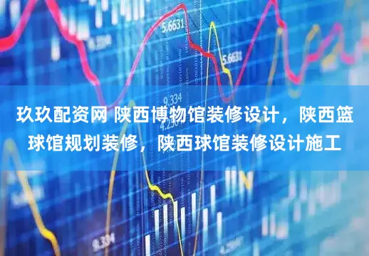 玖玖配资网 陕西博物馆装修设计，陕西篮球馆规划装修，陕西球馆装修设计施工