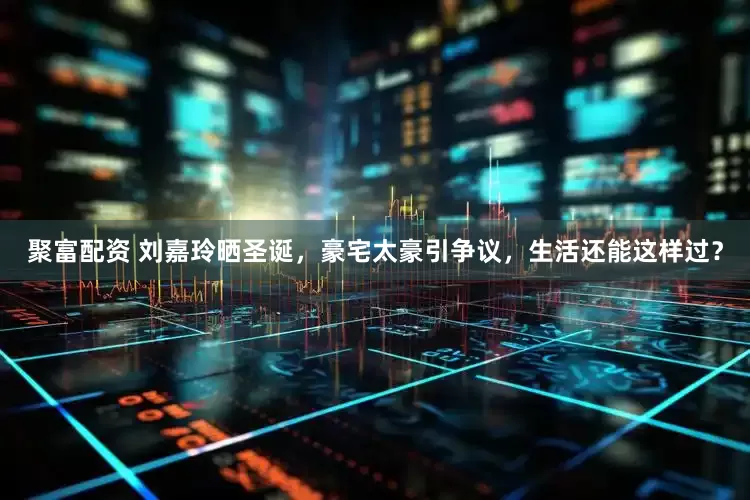 聚富配资 刘嘉玲晒圣诞,豪宅太豪引争议,生活还能这样过?