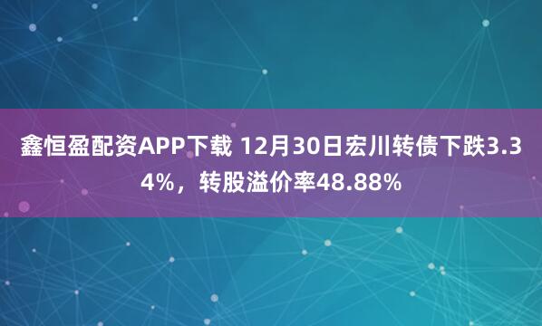 鑫恒盈配资APP下载 12月30日宏川转债下跌3.34%，转股溢价率48.88%