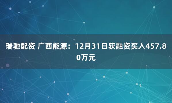 瑞驰配资 广西能源：12月31日获融资买入457.80万元
