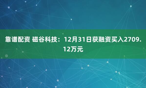 靠谱配资 磁谷科技：12月31日获融资买入2709.12万元
