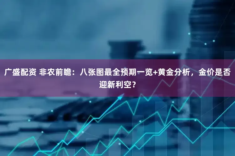 广盛配资 非农前瞻:八张图最全预期一览+黄金分析,金价是否迎新利空?