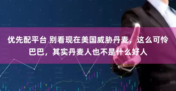 优先配平台 别看现在美国威胁丹麦，这么可怜巴巴，其实丹麦人也不是什么好人