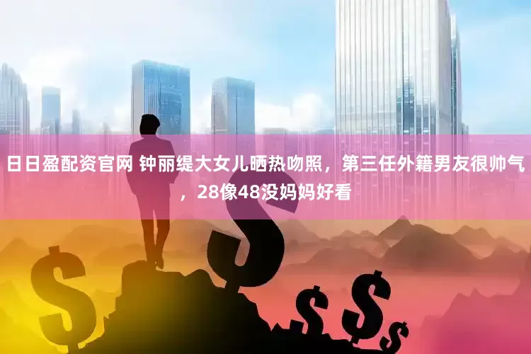 日日盈配资官网 钟丽缇大女儿晒热吻照，第三任外籍男友很帅气，28像48没妈妈好看