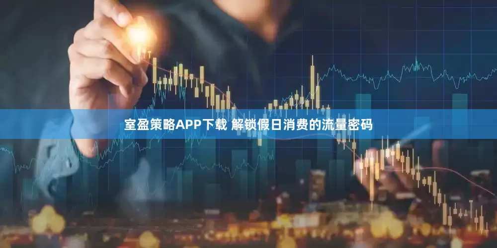 室盈策略APP下载 解锁假日消费的流量密码