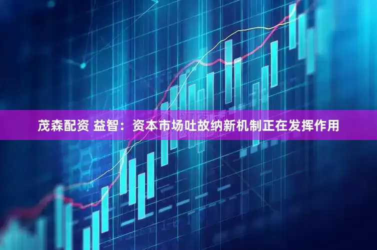 茂森配资 益智：资本市场吐故纳新机制正在发挥作用