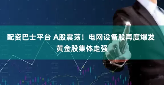 配资巴士平台 A股震荡！电网设备股再度爆发 黄金股集体走强