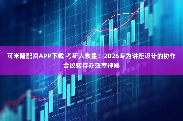 可米隆配资APP下载 考研人救星！2026专为讲座设计的协作会议转待办效率神器