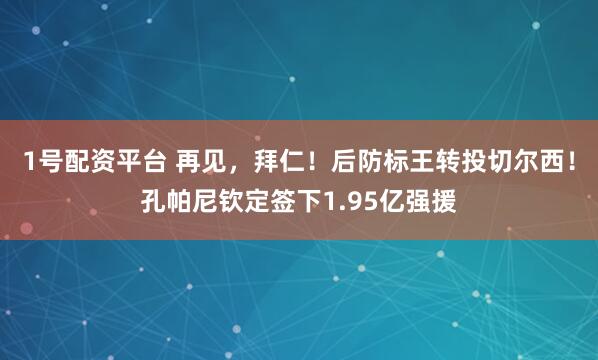1号配资平台 再见，拜仁！后防标王转投切尔西！孔帕尼钦定签下1.95亿强援