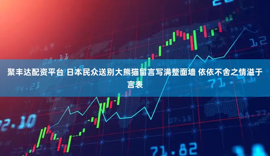 聚丰达配资平台 日本民众送别大熊猫留言写满整面墙 依依不舍之情溢于言表