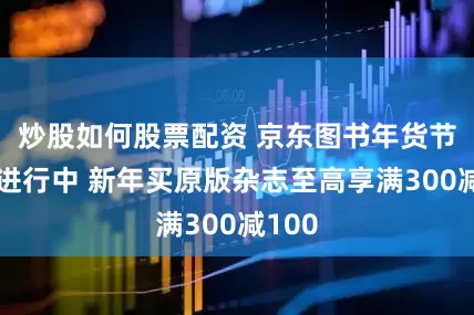炒股如何股票配资 京东图书年货节火热进行中 新年买原版杂志至高享满300减100