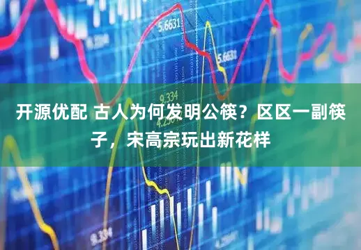 开源优配 古人为何发明公筷？区区一副筷子，宋高宗玩出新花样