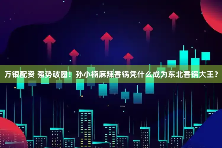 万银配资 强势破圈！孙小楠麻辣香锅凭什么成为东北香锅大王？