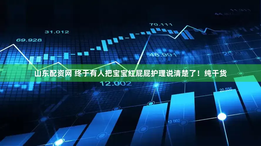 山东配资网 终于有人把宝宝红屁屁护理说清楚了！纯干货