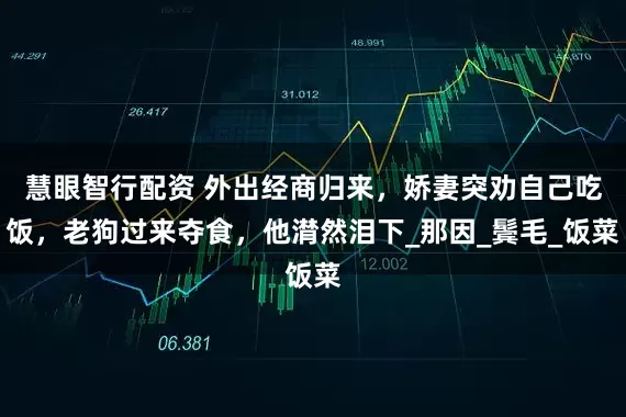 慧眼智行配资 外出经商归来，娇妻突劝自己吃饭，老狗过来夺食，他潸然泪下_那因_鬓毛_饭菜