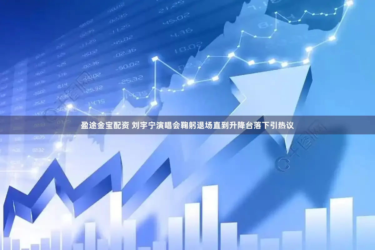 盈途金宝配资 刘宇宁演唱会鞠躬退场直到升降台落下引热议