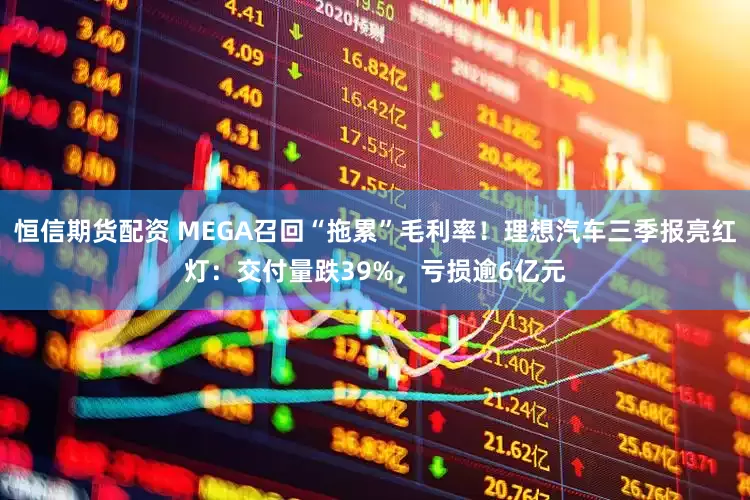 恒信期货配资 MEGA召回“拖累”毛利率！理想汽车三季报亮红灯：交付量跌39%，亏损逾6亿元
