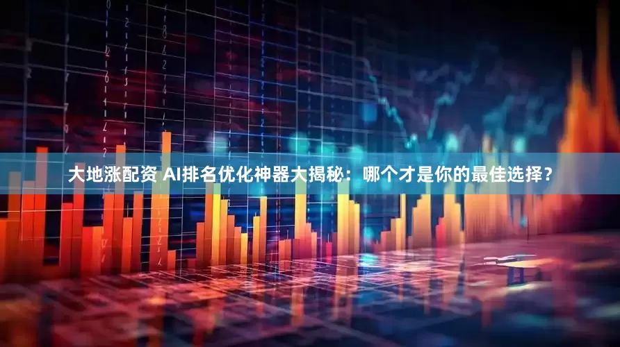 大地涨配资 AI排名优化神器大揭秘：哪个才是你的最佳选择？
