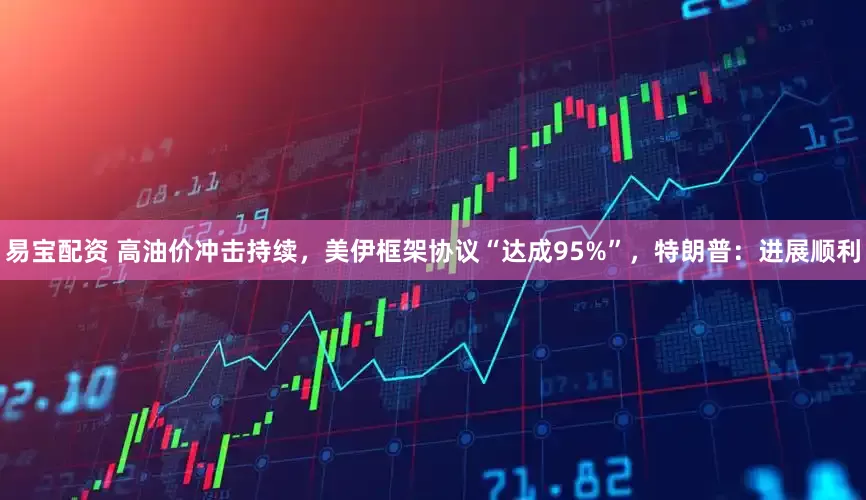 易宝配资 高油价冲击持续，美伊框架协议“达成95%”，特朗普：进展顺利