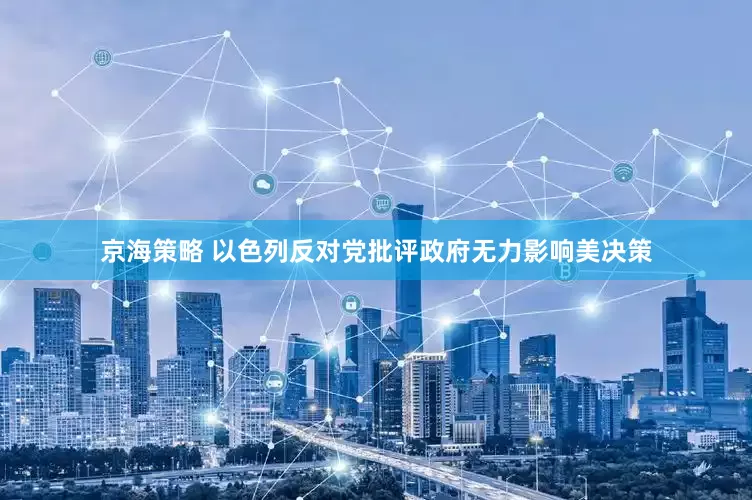 京海策略 以色列反对党批评政府无力影响美决策